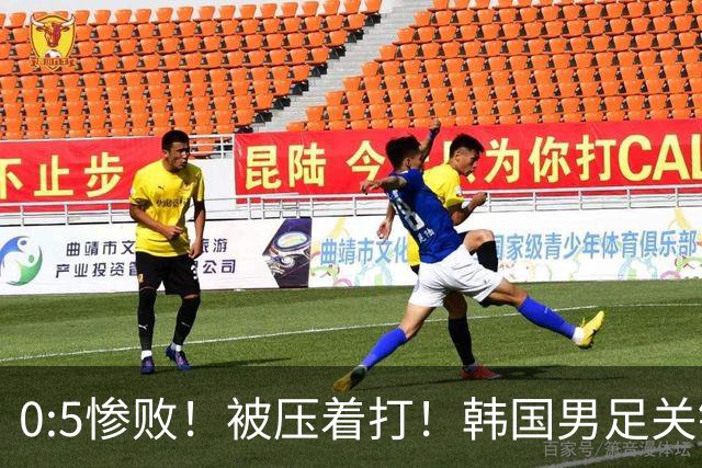 0:5惨败！被压着打！韩国男足关键时刻掉链子，打硬仗能力差距明显
